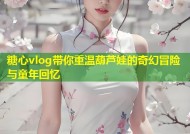 糖心vlog带你重温葫芦娃的奇幻冒险与童年回忆
