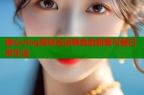 糖心vlog带你走进萌兔的甜蜜可爱日常生活
