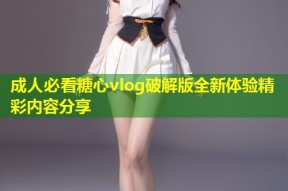 成人必看糖心vlog破解版全新体验精彩内容分享