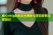 糖心vlog的真实性揭秘与背后故事深度探讨