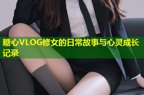 糖心VLOG修女的日常故事与心灵成长记录