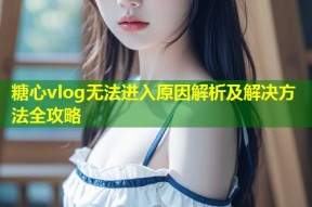 糖心vlog无法进入原因解析及解决方法全攻略