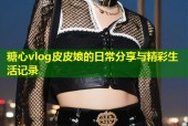 糖心vlog皮皮娘的日常分享与精彩生活记录