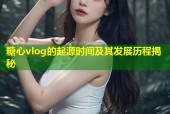 糖心vlog的起源时间及其发展历程揭秘