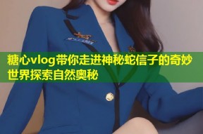 糖心vlog带你走进神秘蛇信子的奇妙世界探索自然奥秘