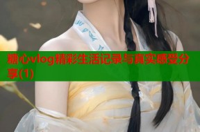 糖心vlog精彩生活记录与真实感受分享(1)