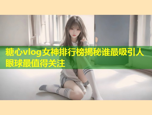 糖心vlog女神排行榜揭秘谁最吸引人眼球最值得关注  第1张