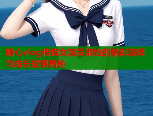 糖心vlog传媒女演员淑怡的精彩演绎与成长故事揭秘  第1张