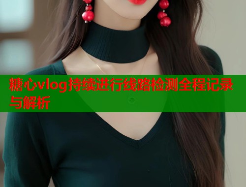 糖心vlog持续进行线路检测全程记录与解析  第1张