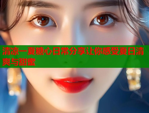清凉一夏糖心日常分享让你感受夏日清爽与甜蜜  第1张