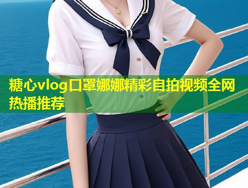 糖心vlog口罩娜娜精彩自拍视频全网热播推荐  第1张