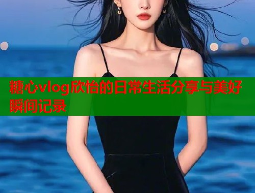 糖心vlog欣怡的日常生活分享与美好瞬间记录  第2张