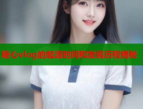 糖心vlog的起源时间和发展历程揭秘  第1张