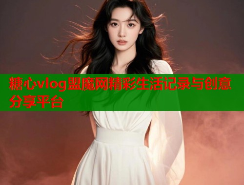 糖心vlog盟魔网精彩生活记录与创意分享平台  第2张