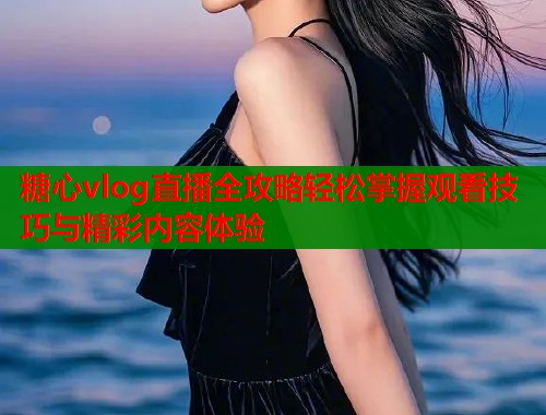 糖心vlog直播全攻略轻松掌握观看技巧与精彩内容体验  第1张