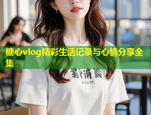 糖心vlog精彩生活记录与心情分享全集  第1张