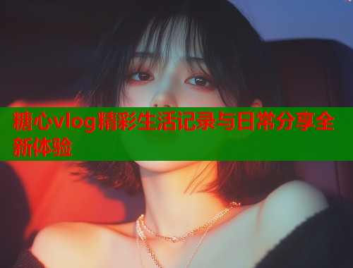 糖心vlog精彩生活记录与日常分享全新体验  第1张