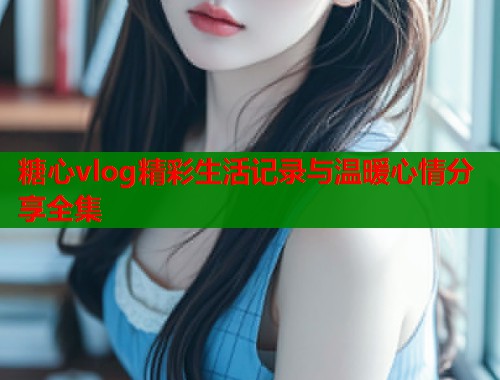 糖心vlog精彩生活记录与温暖心情分享全集  第1张