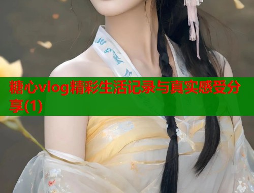 糖心vlog精彩生活记录与真实感受分享(1)  第1张