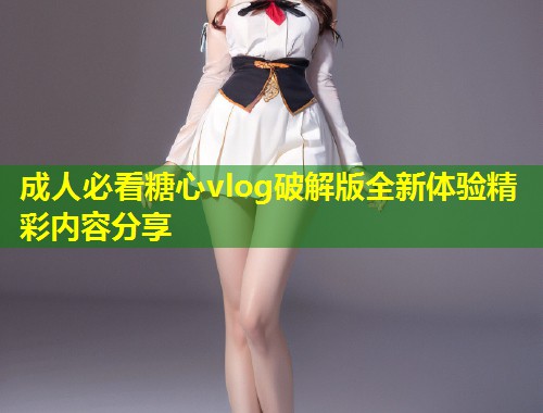 成人必看糖心vlog破解版全新体验精彩内容分享  第1张