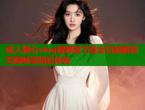 成人糖心vlog破解版下载全功能解锁无限畅享精彩体验  第2张