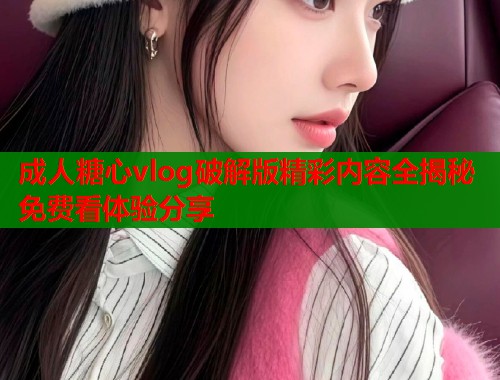 成人糖心vlog破解版精彩内容全揭秘免费看体验分享  第1张