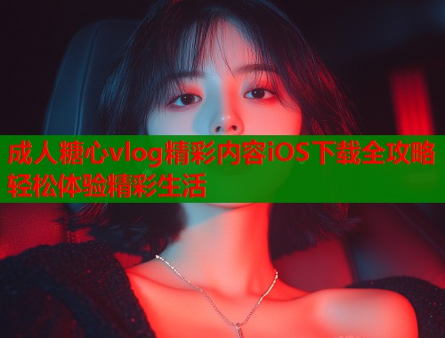 成人糖心vlog精彩内容iOS下载全攻略轻松体验精彩生活  第1张