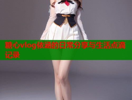 糖心vlog依涵的日常分享与生活点滴记录  第1张