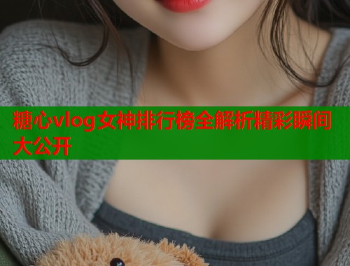 糖心vlog女神排行榜全解析精彩瞬间大公开  第1张