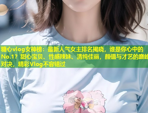 糖心vlog女神榜：最新人气女主排名揭晓，谁是你心中的No.1？甜心宝贝、性感辣妹、清纯佳丽，颜值与才艺的巅峰对决，精彩Vlog不容错过  第1张