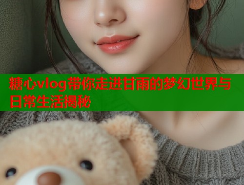 糖心vlog带你走进甘雨的梦幻世界与日常生活揭秘  第1张