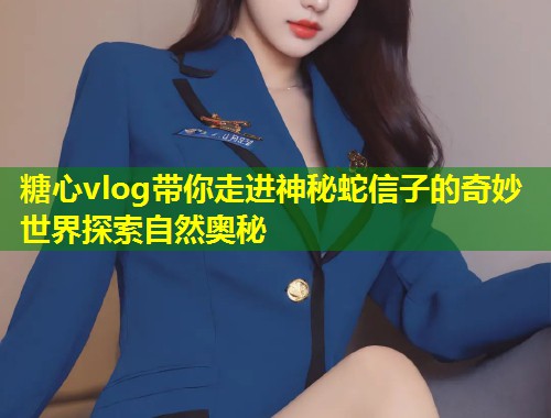 糖心vlog带你走进神秘蛇信子的奇妙世界探索自然奥秘  第1张