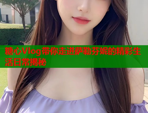 糖心Vlog带你走进萨勒芬妮的精彩生活日常揭秘  第1张